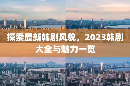 探索最新韓劇風(fēng)貌，2023韓劇大全與魅力一覽