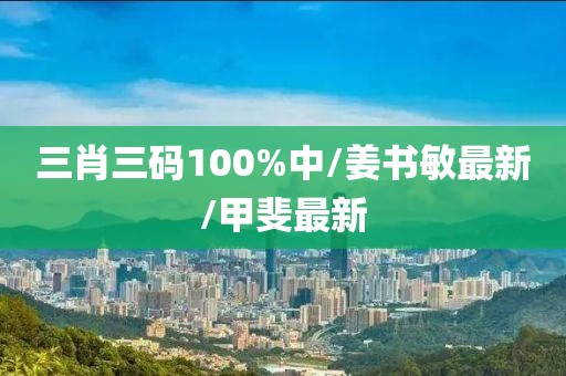 三肖三碼100%中/姜書(shū)敏最新/甲斐最新