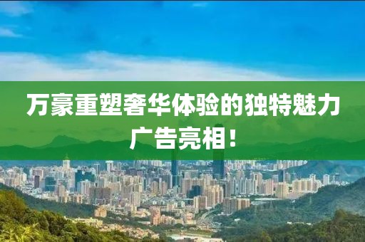 萬豪重塑奢華體驗的獨特魅力廣告亮相！