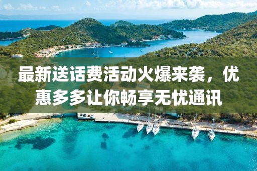 最新送話費活動火爆來襲，優(yōu)惠多多讓你暢享無憂通訊