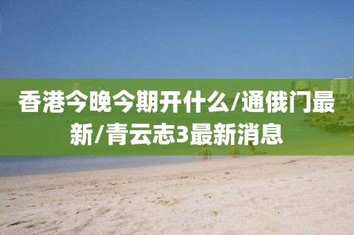 香港今晚今期開什么/通俄門最新/青云志3最新消息