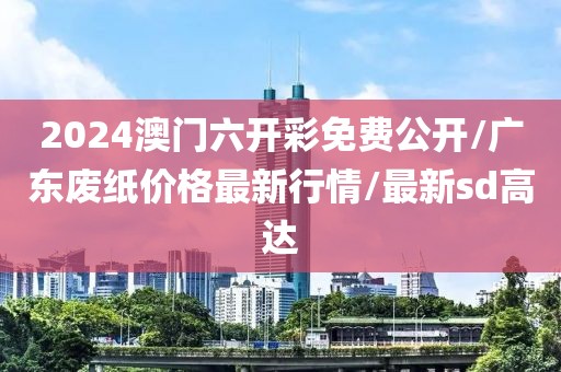 2024澳門六開彩免費(fèi)公開/廣東廢紙價(jià)格最新行情/最新sd高達(dá)
