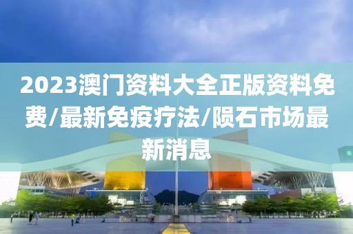 2023澳門(mén)資料大全正版資料免費(fèi)/最新免疫療法/隕石市場(chǎng)最新消息