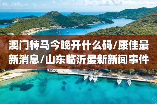 澳門特馬今晚開什么碼/康佳最新消息/山東臨沂最新新聞事件