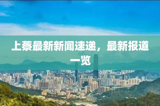 上蔡最新新聞速遞，最新報(bào)道一覽