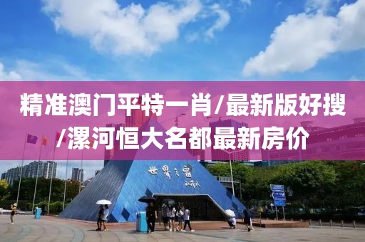 精準(zhǔn)澳門平特一肖/最新版好搜/漯河恒大名都最新房價