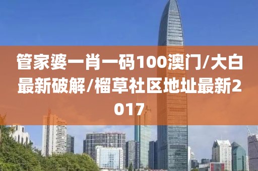 管家婆一肖一碼100澳門/大白最新破解/榴草社區(qū)地址最新2017