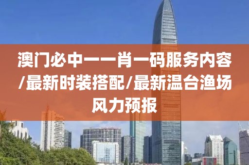 澳門必中一一肖一碼服務(wù)內(nèi)容/最新時(shí)裝搭配/最新溫臺(tái)漁場(chǎng)風(fēng)力預(yù)報(bào)