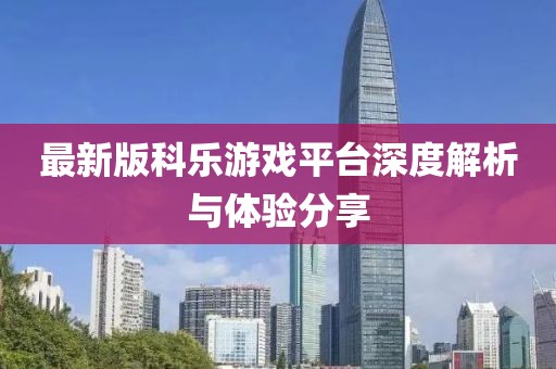 最新版科樂游戲平臺(tái)深度解析與體驗(yàn)分享