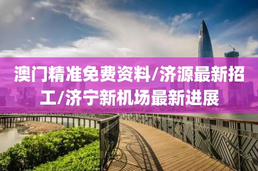 澳門(mén)精準(zhǔn)免費(fèi)資料/濟(jì)源最新招工/濟(jì)寧新機(jī)場(chǎng)最新進(jìn)展