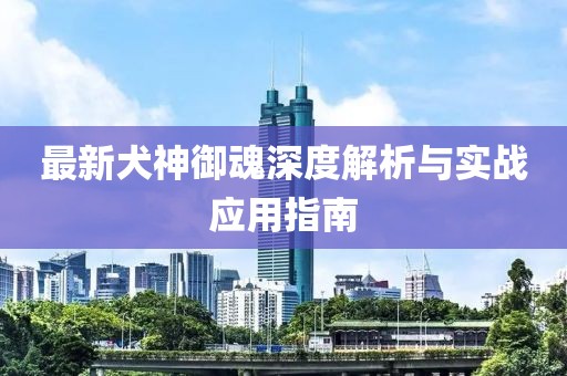 最新犬神御魂深度解析與實(shí)戰(zhàn)應(yīng)用指南