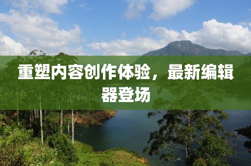 重塑內容創(chuàng)作體驗，最新編輯器登場