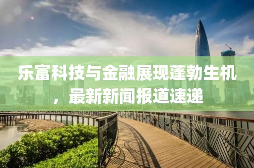 樂富科技與金融展現(xiàn)蓬勃生機(jī)，最新新聞報道速遞