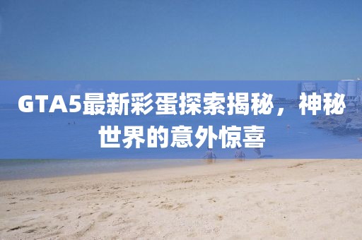 GTA5最新彩蛋探索揭秘，神秘世界的意外驚喜