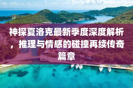 神探夏洛克最新季度深度解析，推理與情感的碰撞再續(xù)傳奇篇章