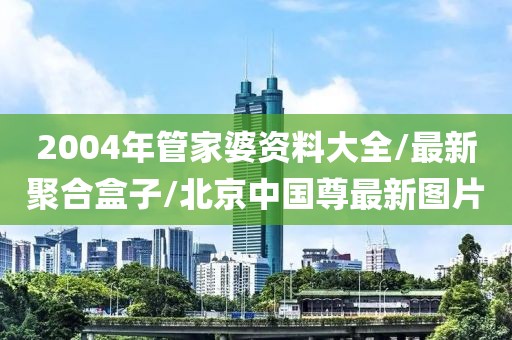 2004年管家婆資料大全/最新聚合盒子/北京中國(guó)尊最新圖片