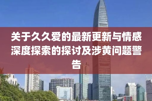 關(guān)于久久愛的最新更新與情感深度探索的探討及涉黃問題警告