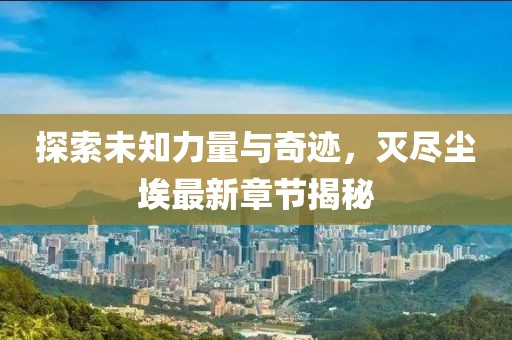 探索未知力量與奇跡，滅盡塵埃最新章節(jié)揭秘