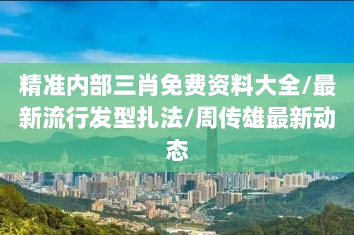 精準(zhǔn)內(nèi)部三肖免費(fèi)資料大全/最新流行發(fā)型扎法/周傳雄最新動(dòng)態(tài)
