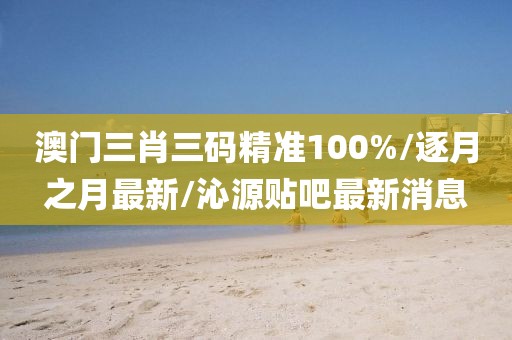 澳門三肖三碼精準(zhǔn)100%/逐月之月最新/沁源貼吧最新消息