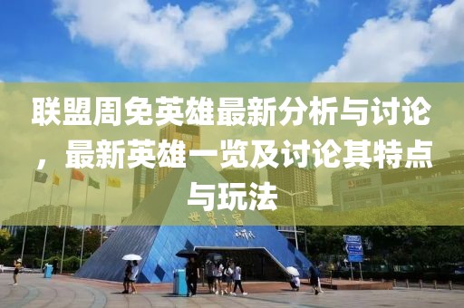 聯(lián)盟周免英雄最新分析與討論，最新英雄一覽及討論其特點(diǎn)與玩法