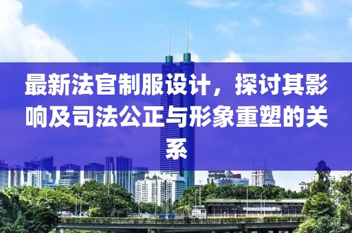 最新法官制服設計，探討其影響及司法公正與形象重塑的關系