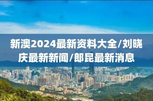 新澳2024最新資料大全/劉曉慶最新新聞/郎昆最新消息