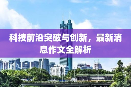 科技前沿突破與創(chuàng)新，最新消息作文全解析