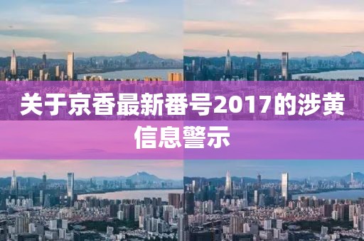 關(guān)于京香最新番號2017的涉黃信息警示