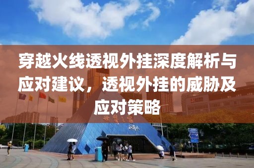 穿越火線透視外掛深度解析與應(yīng)對建議，透視外掛的威脅及應(yīng)對策略
