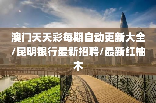 澳門天天彩每期自動(dòng)更新大全/昆明銀行最新招聘/最新紅柚木