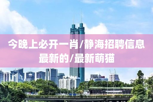 今晚上必開一肖/靜海招聘信息最新的/最新萌貓