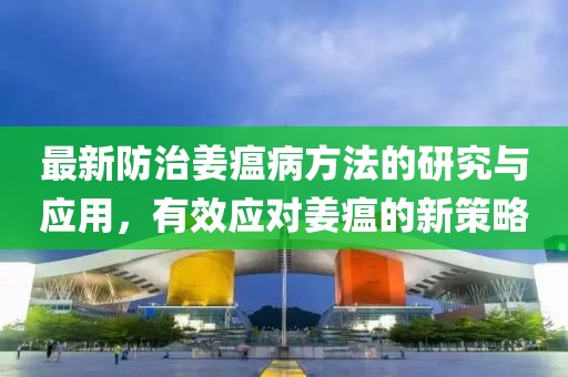 最新防治姜瘟病方法的研究與應用，有效應對姜瘟的新策略