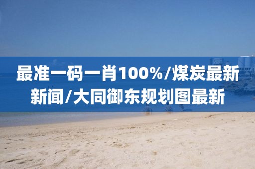 最準(zhǔn)一碼一肖100%/煤炭最新新聞/大同御東規(guī)劃圖最新