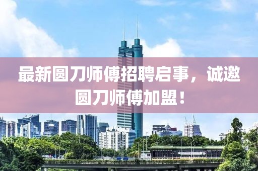 最新圓刀師傅招聘啟事，誠(chéng)邀圓刀師傅加盟！