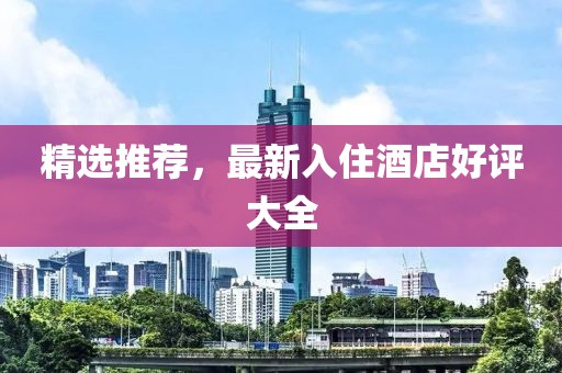 精選推薦，最新入住酒店好評(píng)大全