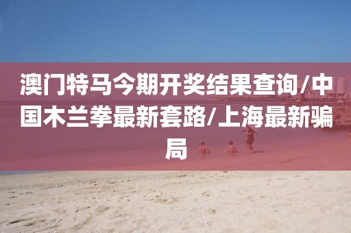 澳門特馬今期開獎(jiǎng)結(jié)果查詢/中國(guó)木蘭拳最新套路/上海最新騙局