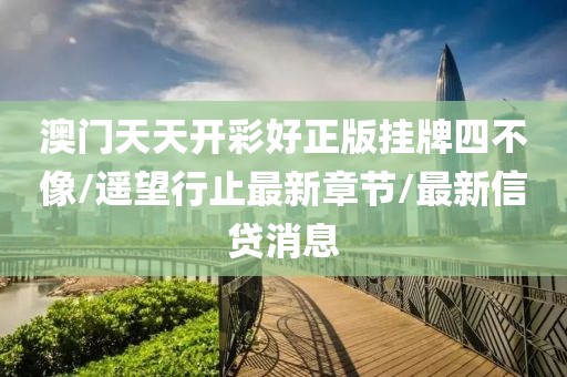 澳門天天開彩好正版掛牌四不像/遙望行止最新章節(jié)/最新信貸消息