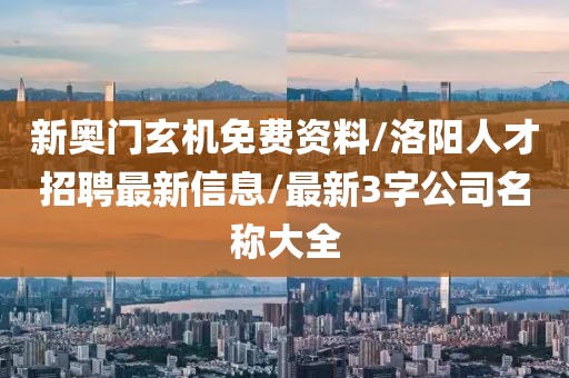 新奧門玄機(jī)免費(fèi)資料/洛陽人才招聘最新信息/最新3字公司名稱大全