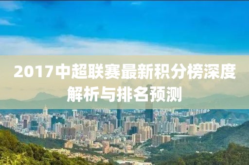 2017中超聯賽最新積分榜深度解析與排名預測