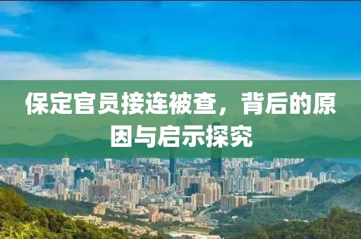 保定官員接連被查，背后的原因與啟示探究