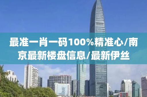 最準(zhǔn)一肖一碼100%精準(zhǔn)心/南京最新樓盤信息/最新伊絲
