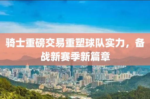 騎士重磅交易重塑球隊(duì)實(shí)力，備戰(zhàn)新賽季新篇章