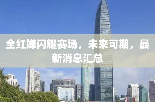 全紅嬋閃耀賽場(chǎng)，未來(lái)可期，最新消息匯總