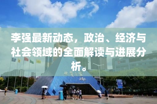 李強最新動態(tài)，政治、經濟與社會領域的全面解讀與進展分析。