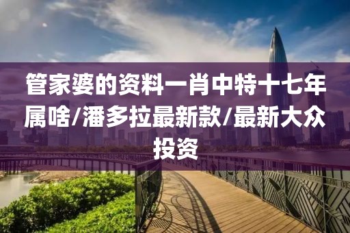 管家婆的資料一肖中特十七年屬啥/潘多拉最新款/最新大眾投資