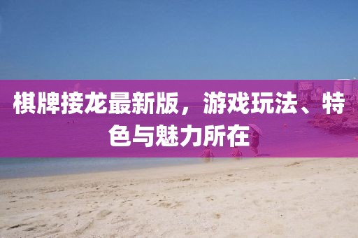 棋牌接龍最新版，游戲玩法、特色與魅力所在