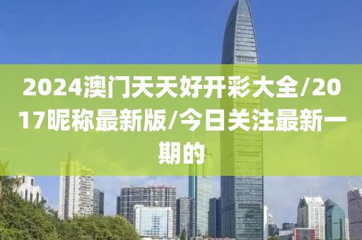 2024澳門天天好開彩大全/2017昵稱最新版/今日關(guān)注最新一期的