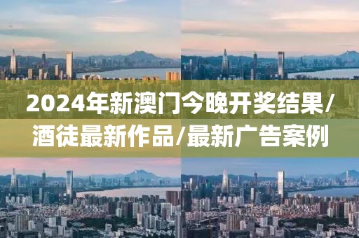 2024年新澳門今晚開獎(jiǎng)結(jié)果/酒徒最新作品/最新廣告案例