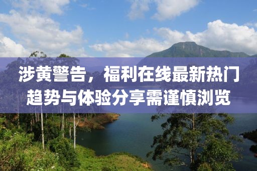 涉黃警告，福利在線最新熱門趨勢(shì)與體驗(yàn)分享需謹(jǐn)慎瀏覽